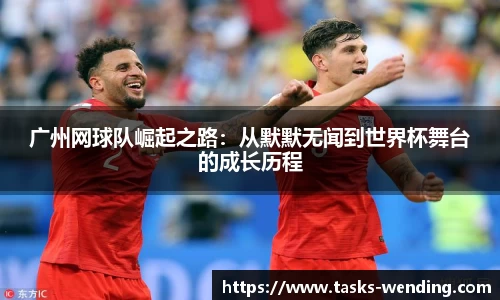 广州网球队崛起之路:从默默无闻到世界杯舞台的成长历程